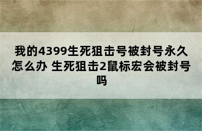 我的4399生死狙击号被封号永久怎么办 生死狙击2鼠标宏会被封号吗